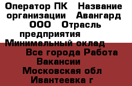 Оператор ПК › Название организации ­ Авангард, ООО › Отрасль предприятия ­ BTL › Минимальный оклад ­ 30 000 - Все города Работа » Вакансии   . Московская обл.,Ивантеевка г.